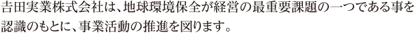 𠮷田実業株式会社は、地球環境保全が経営の最重要課題の一つである事を認識のもとに、事業活動の推進を図ります。