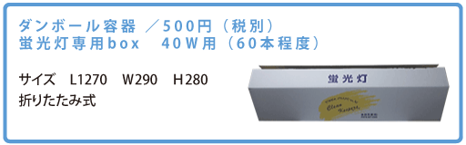 サイズ（折りたたみ式）（L1270×W290×H280ｍｍ） ダンボール容器・蛍光灯専用BOX 40W用（60本程度）　／500円（税別）